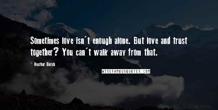 Heather Burch Quotes: Sometimes love isn't enough alone. But love and trust together? You can't walk away from that.