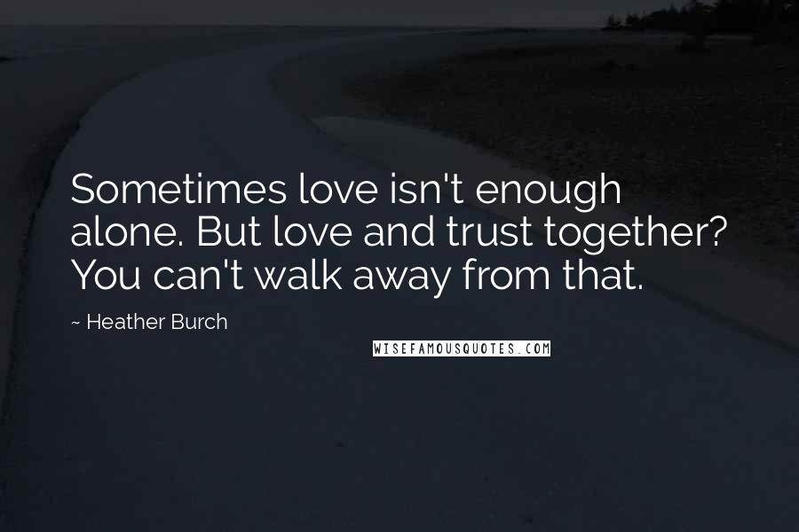 Heather Burch Quotes: Sometimes love isn't enough alone. But love and trust together? You can't walk away from that.