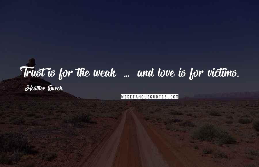 Heather Burch Quotes: Trust is for the weak [...] and love is for victims.