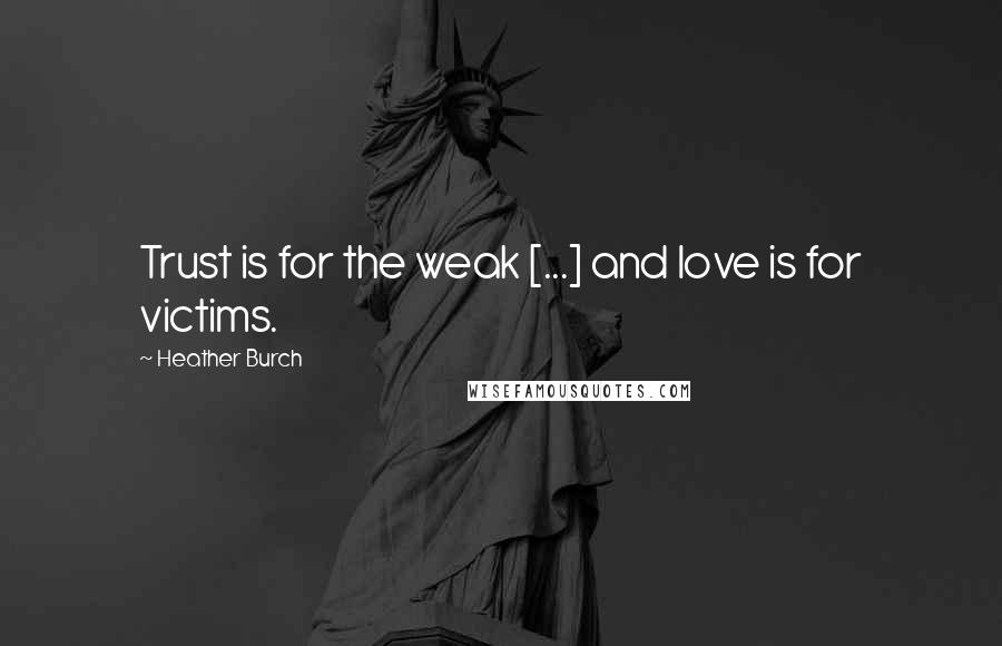 Heather Burch Quotes: Trust is for the weak [...] and love is for victims.