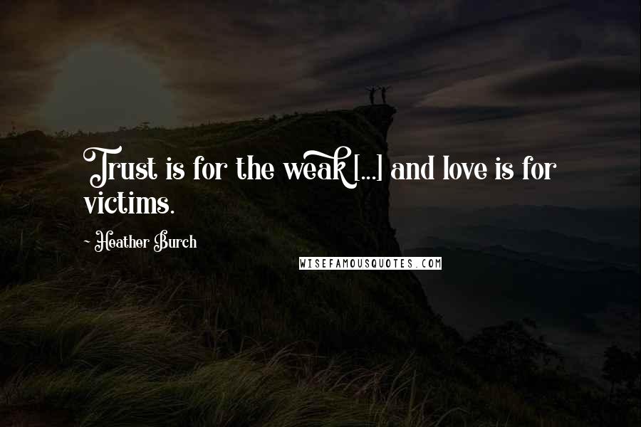 Heather Burch Quotes: Trust is for the weak [...] and love is for victims.