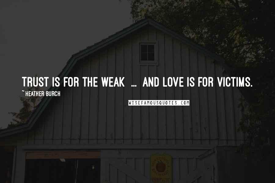 Heather Burch Quotes: Trust is for the weak [...] and love is for victims.