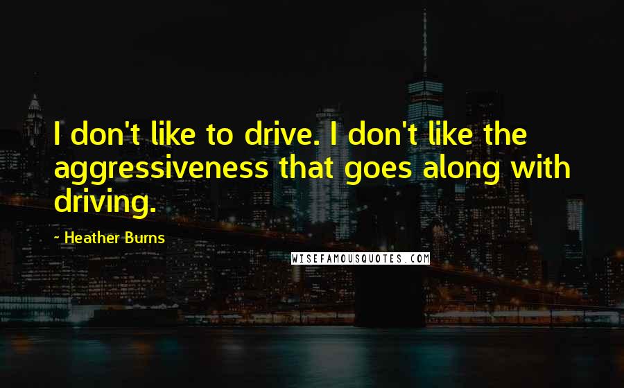 Heather Burns Quotes: I don't like to drive. I don't like the aggressiveness that goes along with driving.