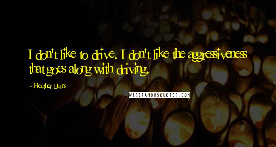 Heather Burns Quotes: I don't like to drive. I don't like the aggressiveness that goes along with driving.