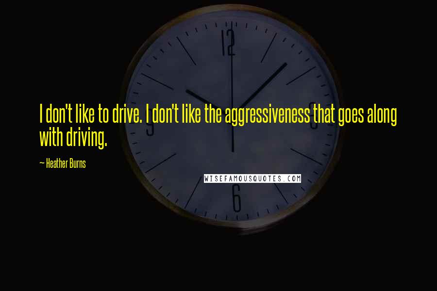 Heather Burns Quotes: I don't like to drive. I don't like the aggressiveness that goes along with driving.