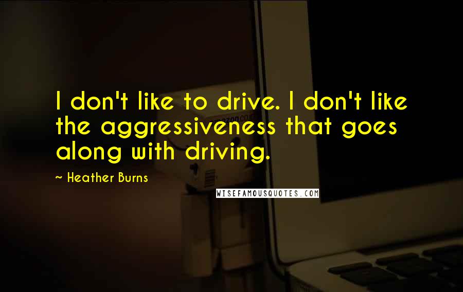 Heather Burns Quotes: I don't like to drive. I don't like the aggressiveness that goes along with driving.