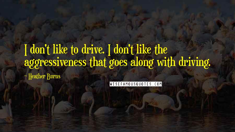 Heather Burns Quotes: I don't like to drive. I don't like the aggressiveness that goes along with driving.