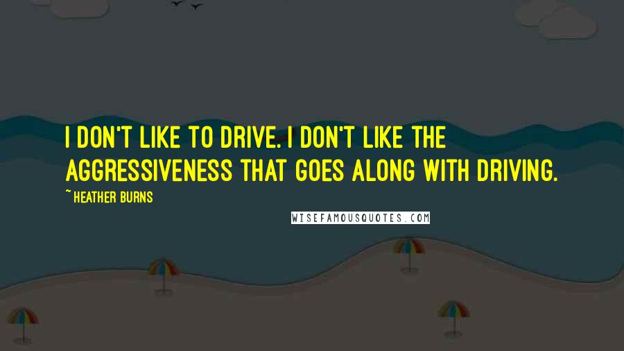 Heather Burns Quotes: I don't like to drive. I don't like the aggressiveness that goes along with driving.