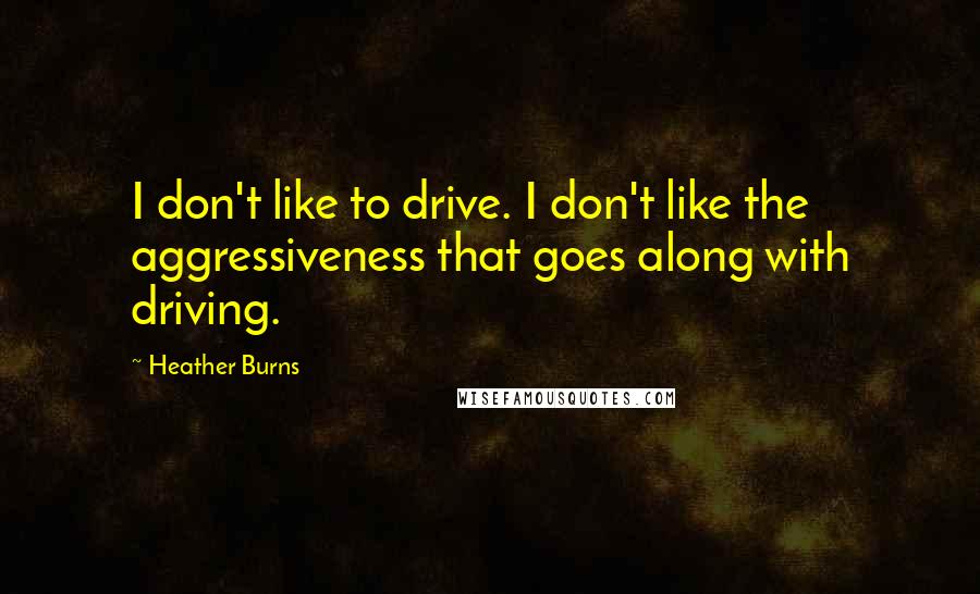 Heather Burns Quotes: I don't like to drive. I don't like the aggressiveness that goes along with driving.