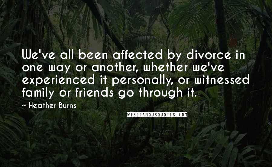 Heather Burns Quotes: We've all been affected by divorce in one way or another, whether we've experienced it personally, or witnessed family or friends go through it.