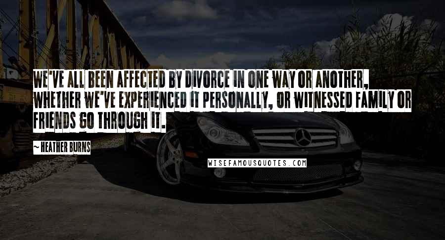 Heather Burns Quotes: We've all been affected by divorce in one way or another, whether we've experienced it personally, or witnessed family or friends go through it.