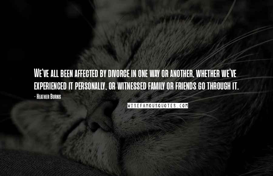 Heather Burns Quotes: We've all been affected by divorce in one way or another, whether we've experienced it personally, or witnessed family or friends go through it.