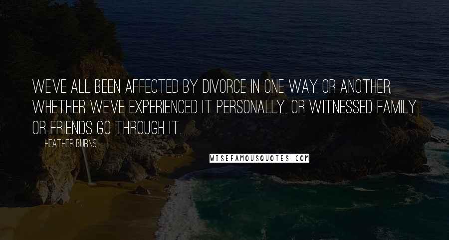 Heather Burns Quotes: We've all been affected by divorce in one way or another, whether we've experienced it personally, or witnessed family or friends go through it.