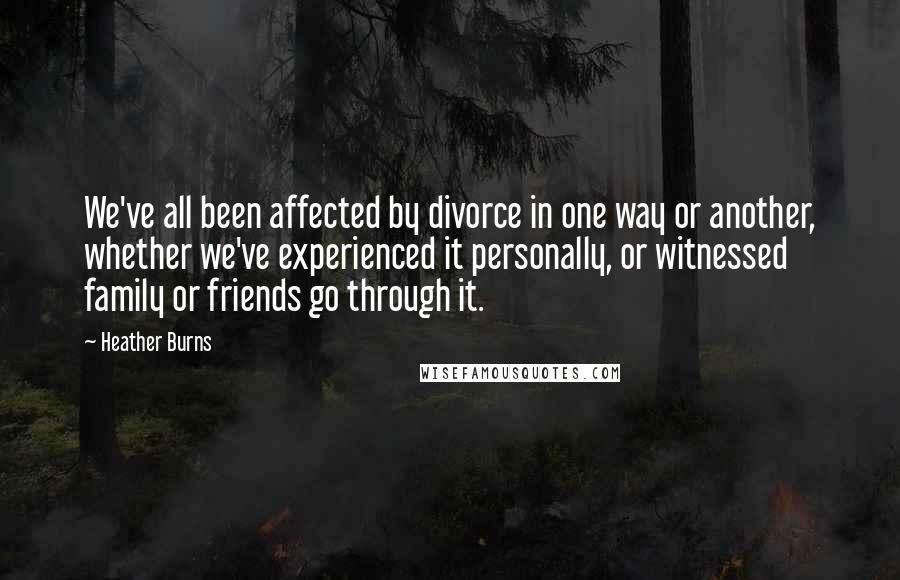 Heather Burns Quotes: We've all been affected by divorce in one way or another, whether we've experienced it personally, or witnessed family or friends go through it.