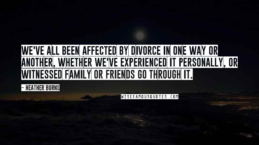 Heather Burns Quotes: We've all been affected by divorce in one way or another, whether we've experienced it personally, or witnessed family or friends go through it.