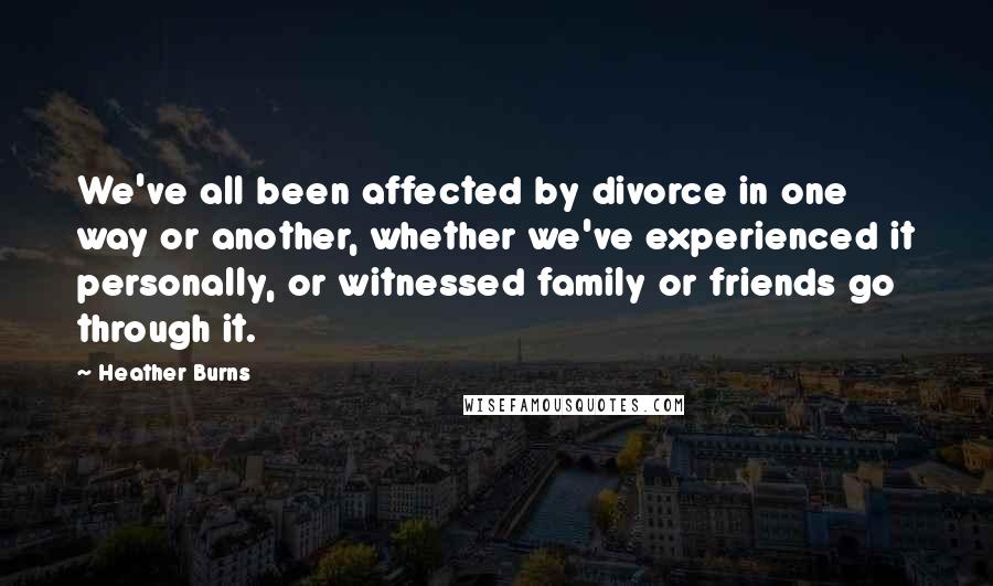 Heather Burns Quotes: We've all been affected by divorce in one way or another, whether we've experienced it personally, or witnessed family or friends go through it.