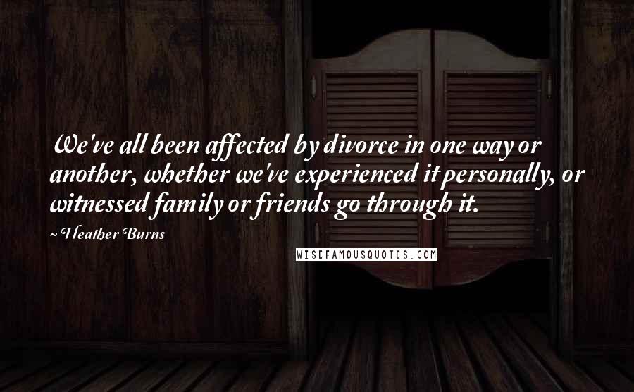 Heather Burns Quotes: We've all been affected by divorce in one way or another, whether we've experienced it personally, or witnessed family or friends go through it.