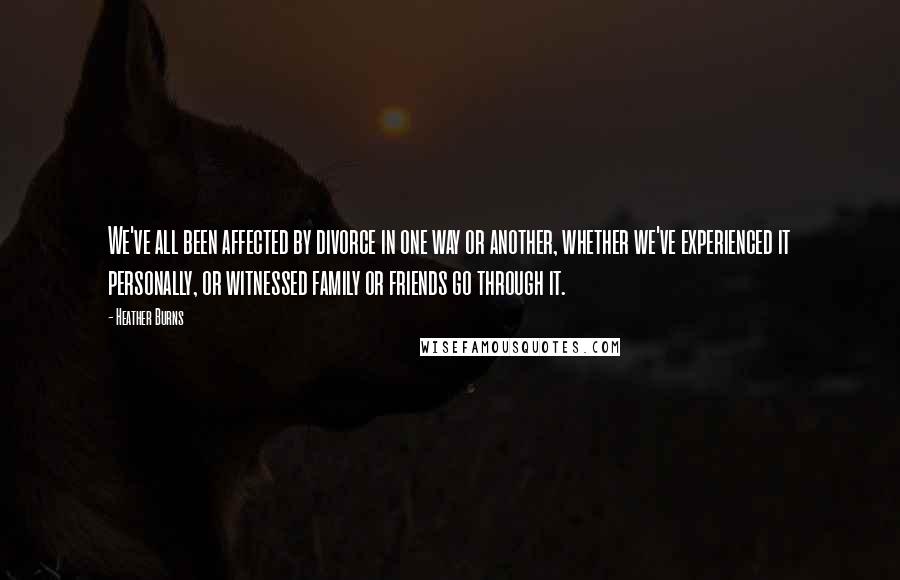 Heather Burns Quotes: We've all been affected by divorce in one way or another, whether we've experienced it personally, or witnessed family or friends go through it.