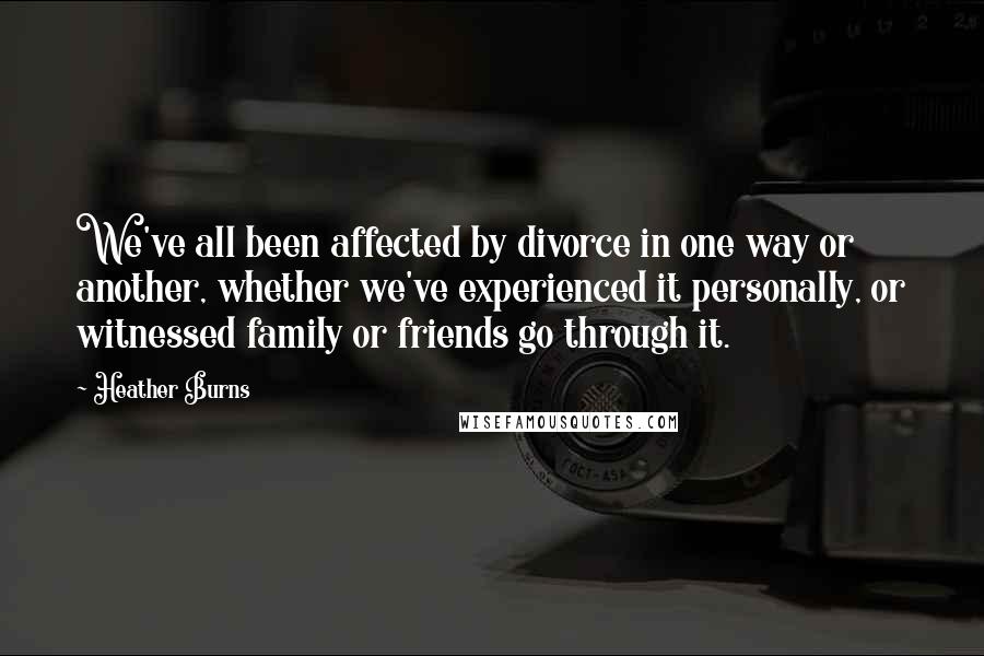 Heather Burns Quotes: We've all been affected by divorce in one way or another, whether we've experienced it personally, or witnessed family or friends go through it.