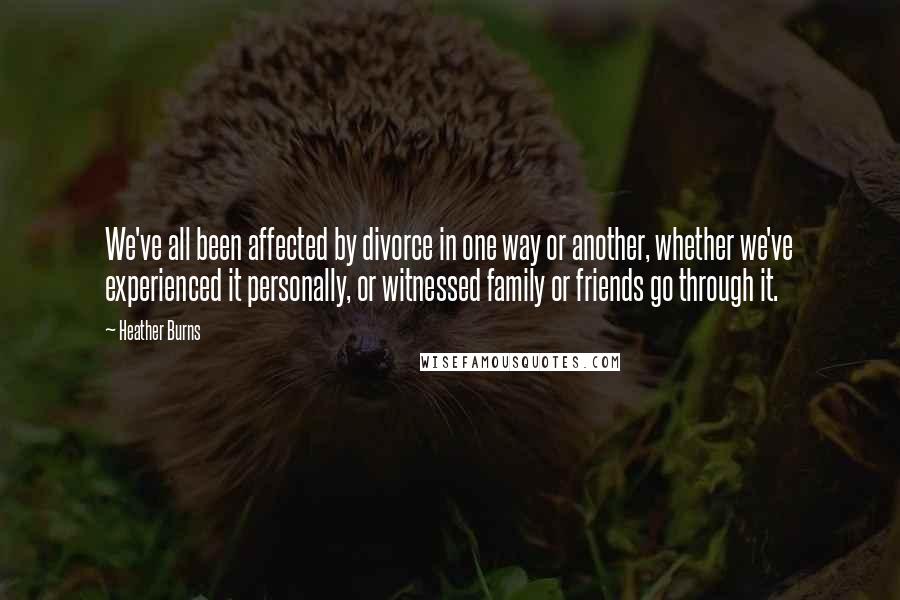 Heather Burns Quotes: We've all been affected by divorce in one way or another, whether we've experienced it personally, or witnessed family or friends go through it.