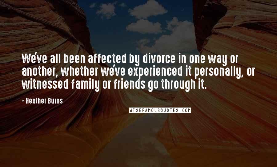 Heather Burns Quotes: We've all been affected by divorce in one way or another, whether we've experienced it personally, or witnessed family or friends go through it.