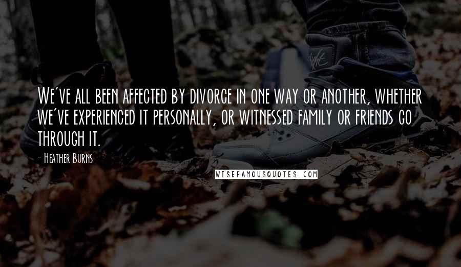 Heather Burns Quotes: We've all been affected by divorce in one way or another, whether we've experienced it personally, or witnessed family or friends go through it.