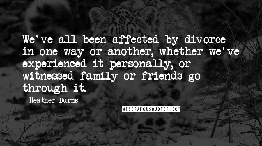 Heather Burns Quotes: We've all been affected by divorce in one way or another, whether we've experienced it personally, or witnessed family or friends go through it.