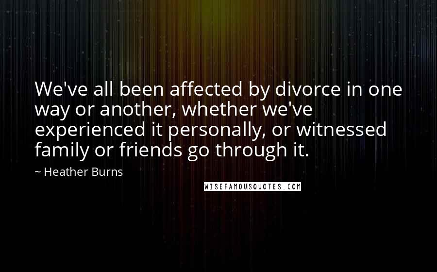 Heather Burns Quotes: We've all been affected by divorce in one way or another, whether we've experienced it personally, or witnessed family or friends go through it.