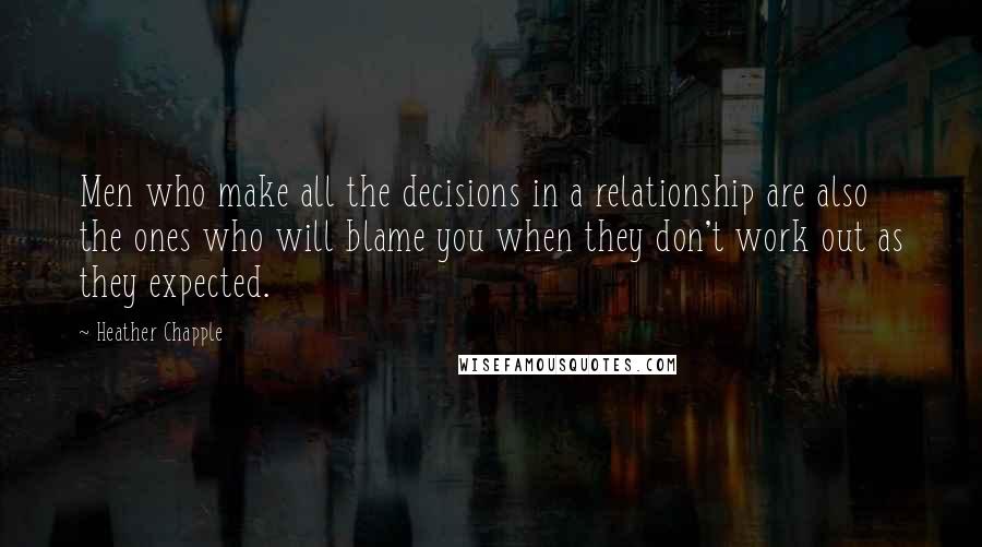 Heather Chapple Quotes: Men who make all the decisions in a relationship are also the ones who will blame you when they don't work out as they expected.