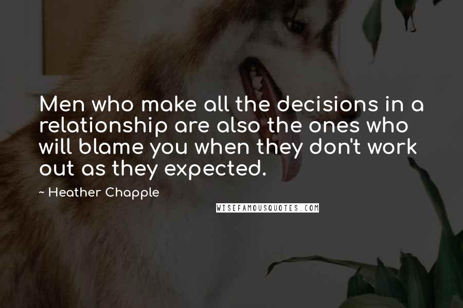 Heather Chapple Quotes: Men who make all the decisions in a relationship are also the ones who will blame you when they don't work out as they expected.