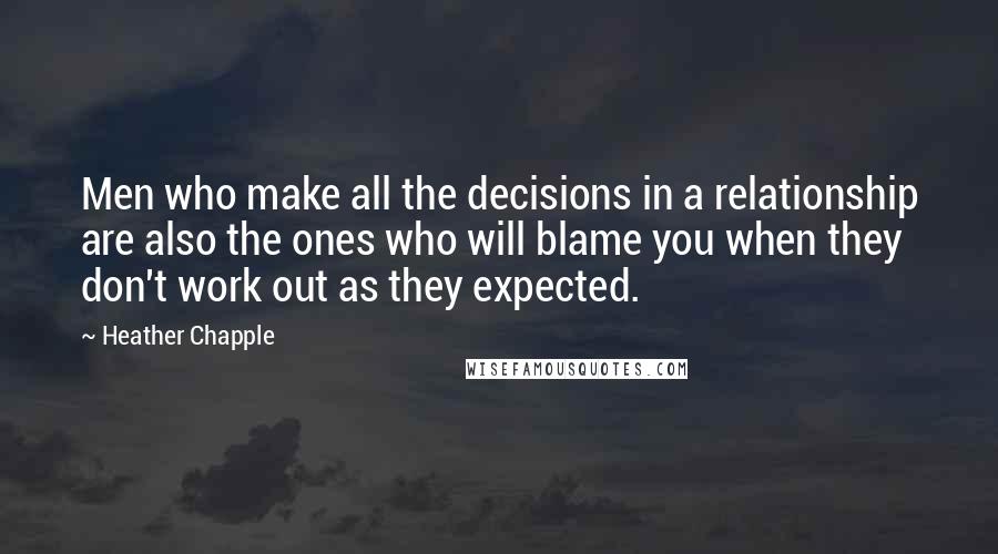 Heather Chapple Quotes: Men who make all the decisions in a relationship are also the ones who will blame you when they don't work out as they expected.