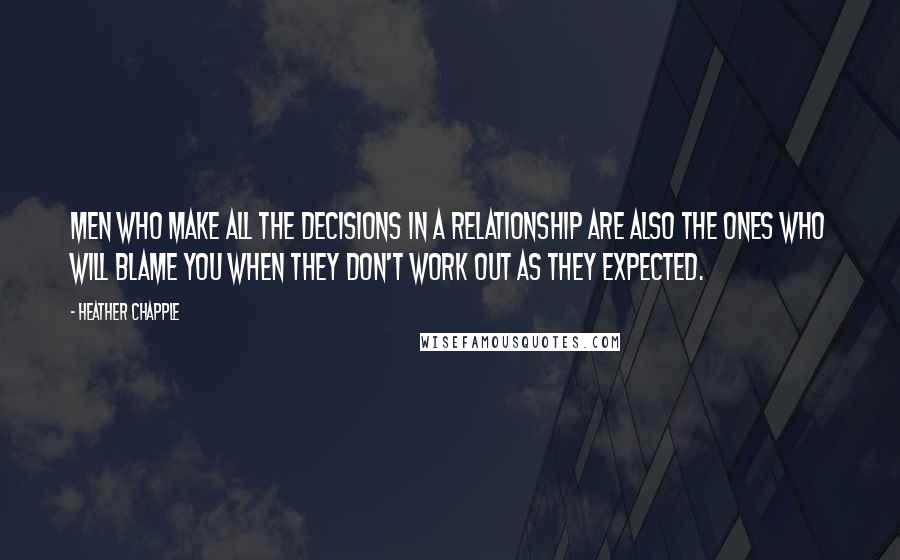 Heather Chapple Quotes: Men who make all the decisions in a relationship are also the ones who will blame you when they don't work out as they expected.