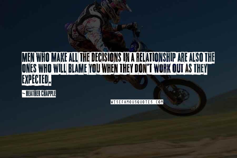 Heather Chapple Quotes: Men who make all the decisions in a relationship are also the ones who will blame you when they don't work out as they expected.