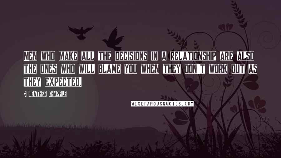 Heather Chapple Quotes: Men who make all the decisions in a relationship are also the ones who will blame you when they don't work out as they expected.