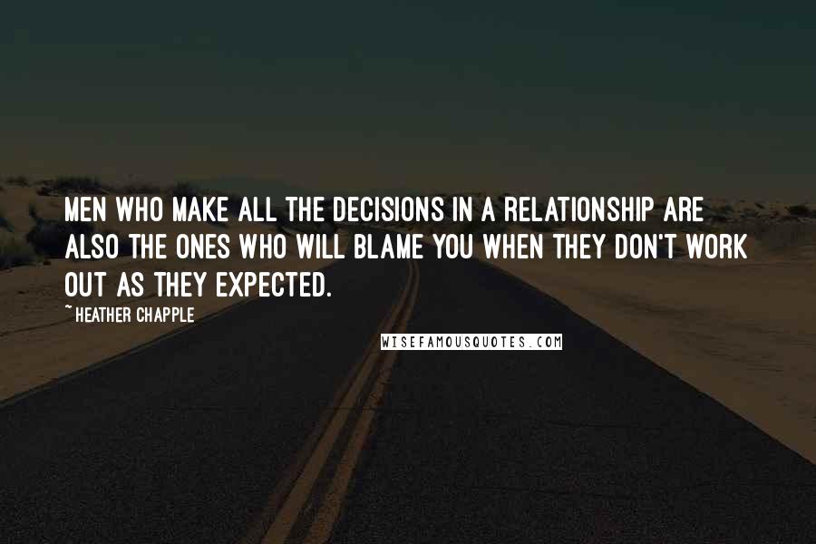 Heather Chapple Quotes: Men who make all the decisions in a relationship are also the ones who will blame you when they don't work out as they expected.