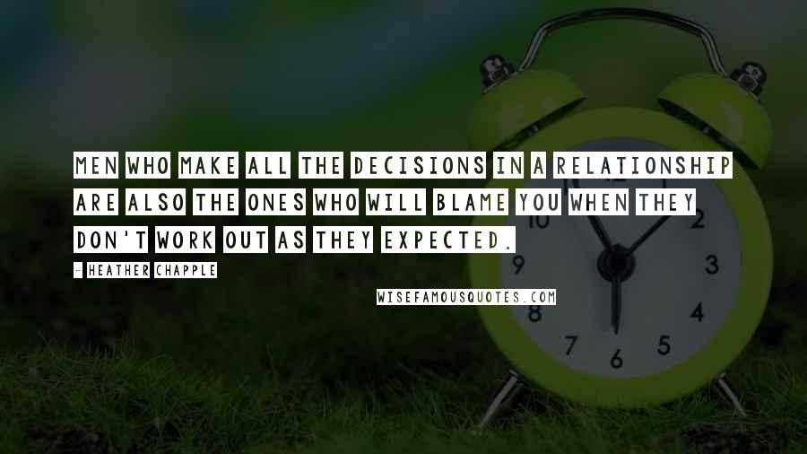 Heather Chapple Quotes: Men who make all the decisions in a relationship are also the ones who will blame you when they don't work out as they expected.