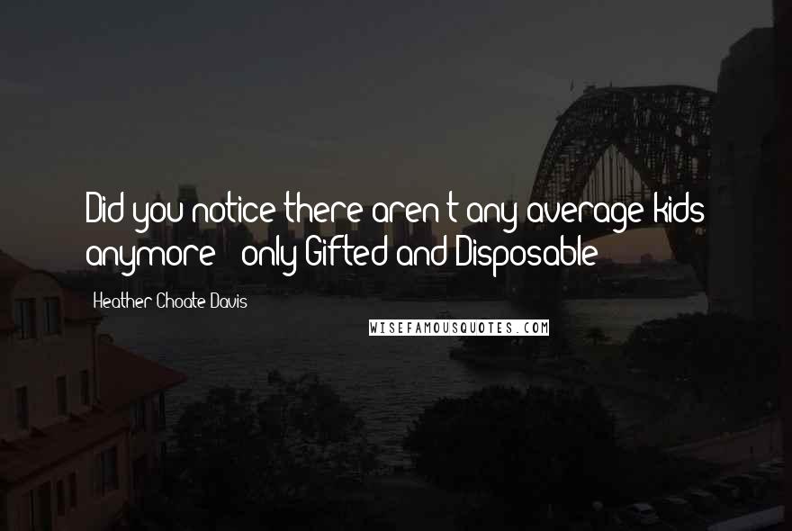 Heather Choate Davis Quotes: Did you notice there aren't any average kids anymore - only Gifted and Disposable?