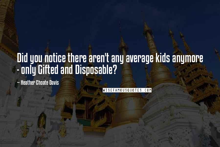 Heather Choate Davis Quotes: Did you notice there aren't any average kids anymore - only Gifted and Disposable?