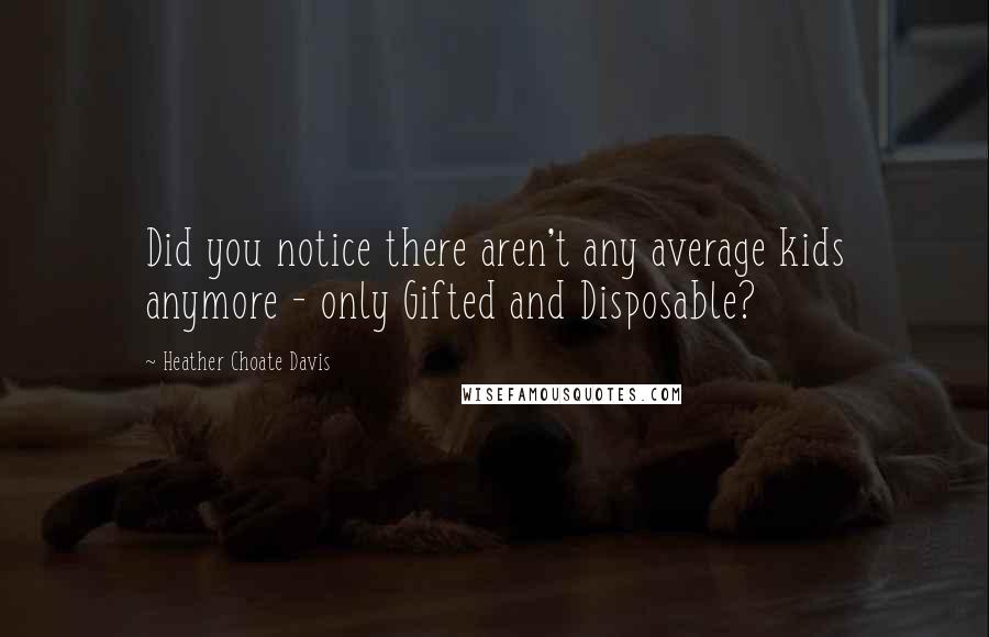 Heather Choate Davis Quotes: Did you notice there aren't any average kids anymore - only Gifted and Disposable?