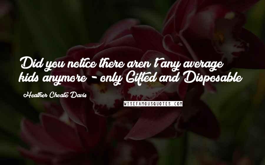 Heather Choate Davis Quotes: Did you notice there aren't any average kids anymore - only Gifted and Disposable?