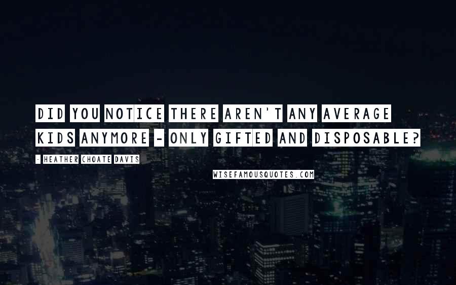 Heather Choate Davis Quotes: Did you notice there aren't any average kids anymore - only Gifted and Disposable?