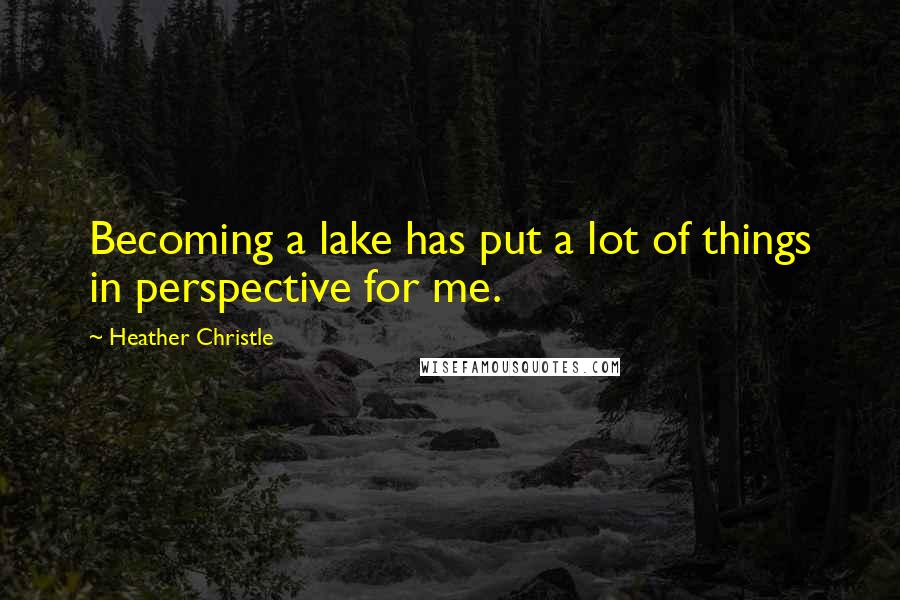 Heather Christle Quotes: Becoming a lake has put a lot of things in perspective for me.