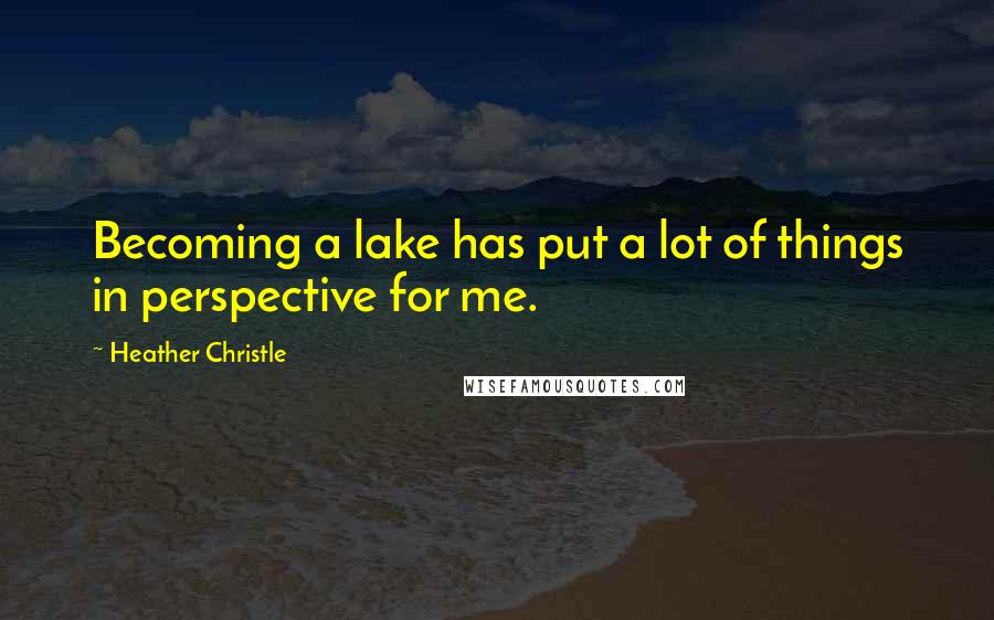 Heather Christle Quotes: Becoming a lake has put a lot of things in perspective for me.