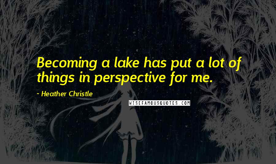 Heather Christle Quotes: Becoming a lake has put a lot of things in perspective for me.