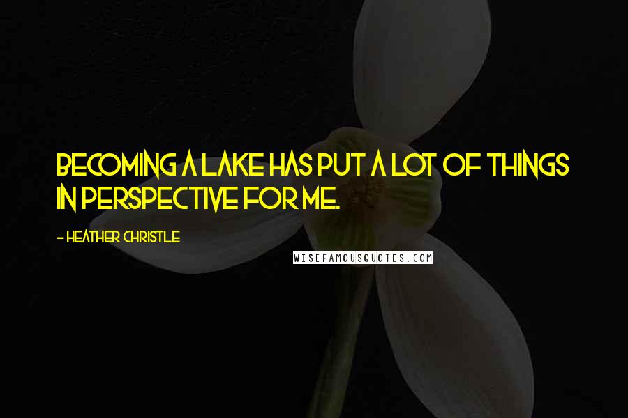 Heather Christle Quotes: Becoming a lake has put a lot of things in perspective for me.