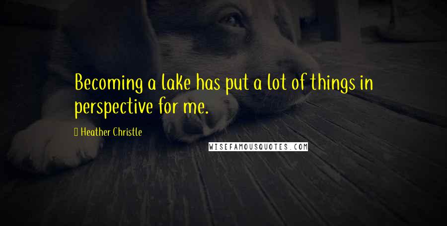 Heather Christle Quotes: Becoming a lake has put a lot of things in perspective for me.