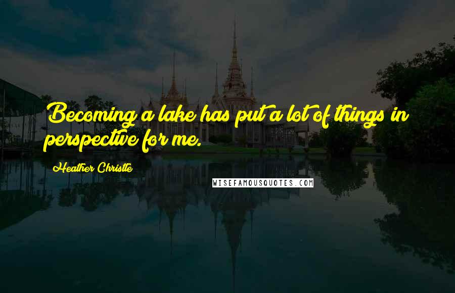 Heather Christle Quotes: Becoming a lake has put a lot of things in perspective for me.