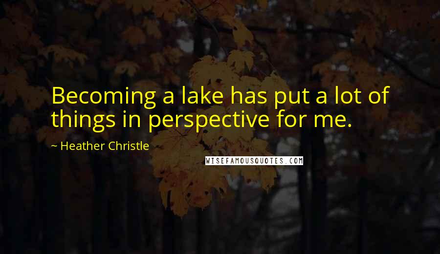 Heather Christle Quotes: Becoming a lake has put a lot of things in perspective for me.