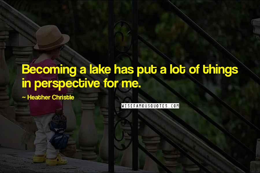 Heather Christle Quotes: Becoming a lake has put a lot of things in perspective for me.