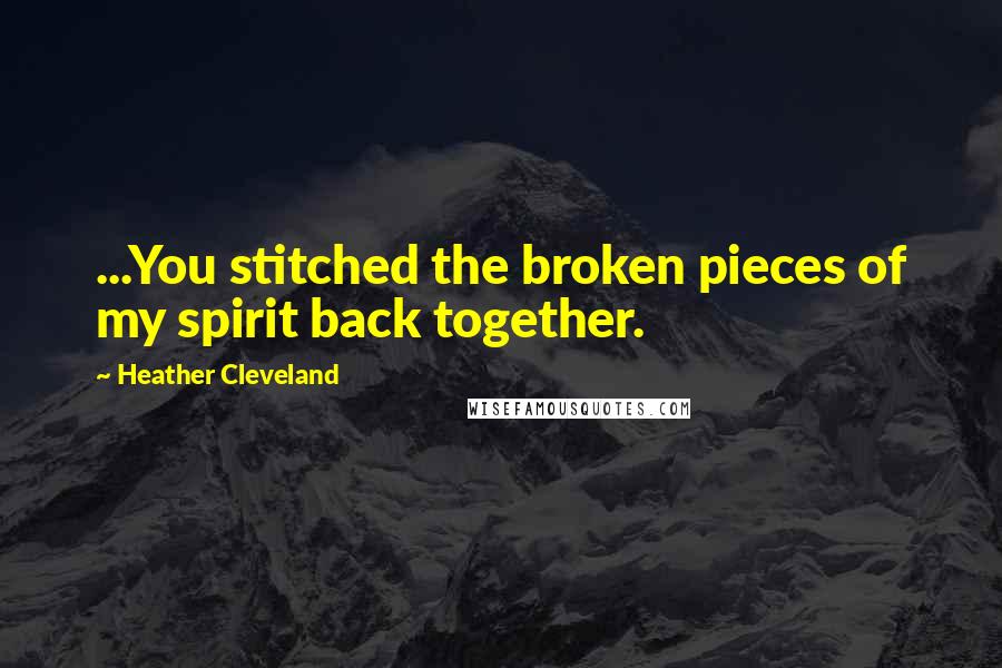 Heather Cleveland Quotes: ...You stitched the broken pieces of my spirit back together.